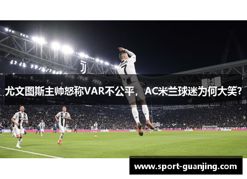 尤文图斯主帅怒称VAR不公平，AC米兰球迷为何大笑？