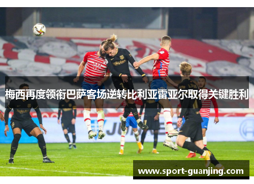 梅西再度领衔巴萨客场逆转比利亚雷亚尔取得关键胜利