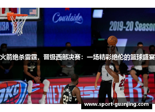 火箭绝杀雷霆，晋级西部决赛：一场精彩绝伦的篮球盛宴