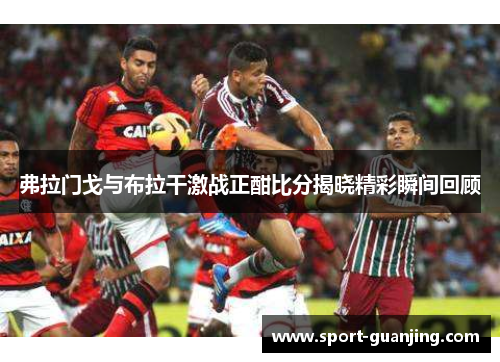 弗拉门戈与布拉干激战正酣比分揭晓精彩瞬间回顾