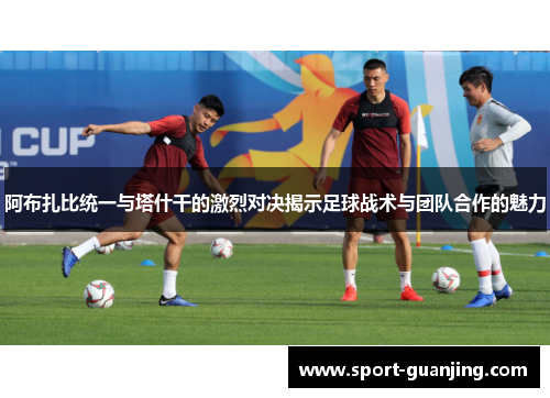 阿布扎比统一与塔什干的激烈对决揭示足球战术与团队合作的魅力